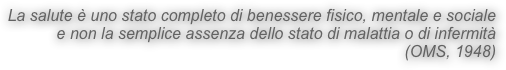 La salute è uno stato completo di benessere fisico, mentale e sociale
e non la semplice assenza dello stato di malattia o di infermità
                                                                                          (OMS, 1948)